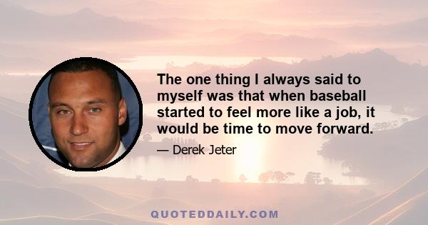 The one thing I always said to myself was that when baseball started to feel more like a job, it would be time to move forward.