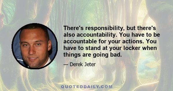 There's responsibility, but there's also accountability. You have to be accountable for your actions. You have to stand at your locker when things are going bad.