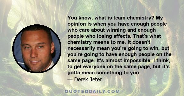 You know, what is team chemistry? My opinion is when you have enough people who care about winning and enough people who losing affects. That's what chemistry means to me. It doesn't necessarily mean you're going to