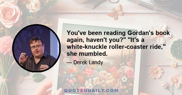 You've been reading Gordan's book again, haven't you? It's a white-knuckle roller-coaster ride, she mumbled.