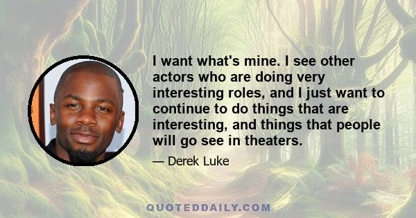 I want what's mine. I see other actors who are doing very interesting roles, and I just want to continue to do things that are interesting, and things that people will go see in theaters.