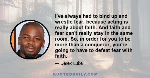 I've always had to bind up and wrestle fear, because acting is really about faith. And faith and fear can't really stay in the same room. So, in order for you to be more than a conqueror, you're going to have to defeat