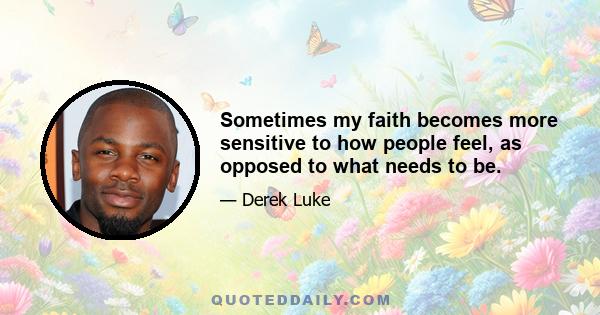 Sometimes my faith becomes more sensitive to how people feel, as opposed to what needs to be.