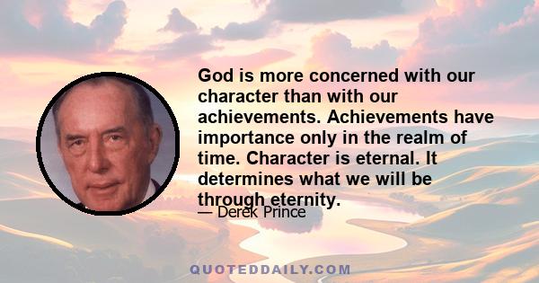 God is more concerned with our character than with our achievements. Achievements have importance only in the realm of time. Character is eternal. It determines what we will be through eternity.