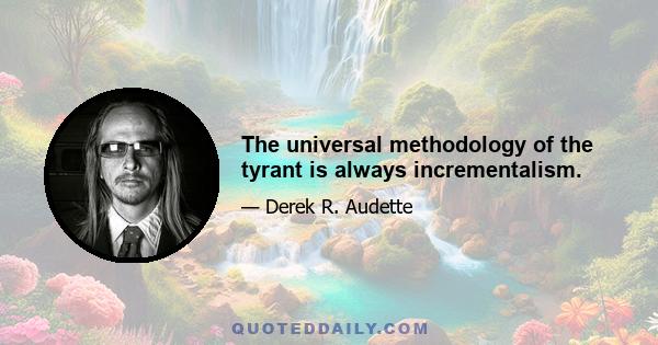 The universal methodology of the tyrant is always incrementalism.