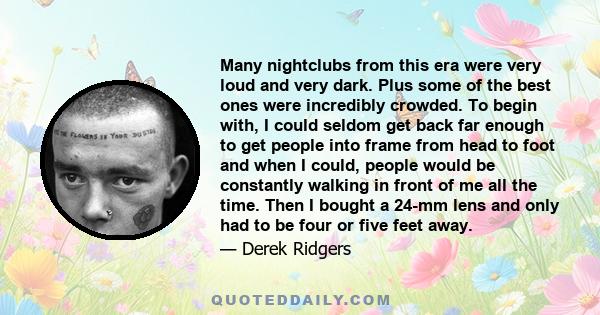 Many nightclubs from this era were very loud and very dark. Plus some of the best ones were incredibly crowded. To begin with, I could seldom get back far enough to get people into frame from head to foot and when I