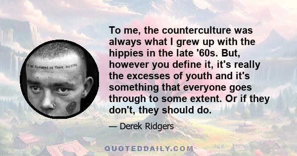 To me, the counterculture was always what I grew up with the hippies in the late '60s. But, however you define it, it's really the excesses of youth and it's something that everyone goes through to some extent. Or if