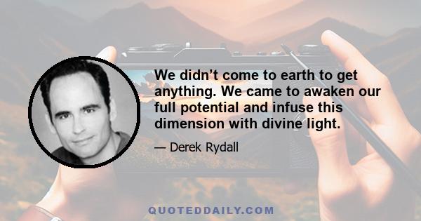 We didn’t come to earth to get anything. We came to awaken our full potential and infuse this dimension with divine light.