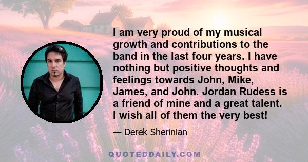 I am very proud of my musical growth and contributions to the band in the last four years. I have nothing but positive thoughts and feelings towards John, Mike, James, and John. Jordan Rudess is a friend of mine and a