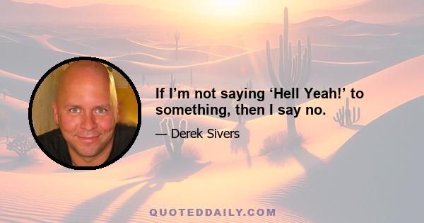 If I’m not saying ‘Hell Yeah!’ to something, then I say no.