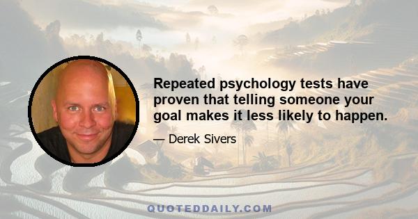 Repeated psychology tests have proven that telling someone your goal makes it less likely to happen.