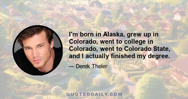 I'm born in Alaska, grew up in Colorado, went to college in Colorado, went to Colorado State, and I actually finished my degree.