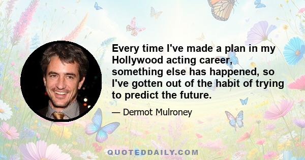 Every time I've made a plan in my Hollywood acting career, something else has happened, so I've gotten out of the habit of trying to predict the future.