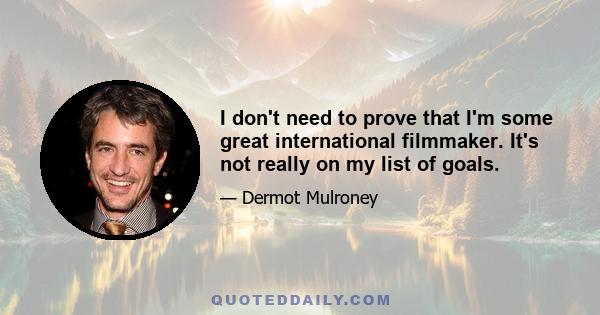 I don't need to prove that I'm some great international filmmaker. It's not really on my list of goals.