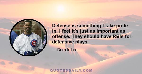 Defense is something I take pride in. I feel it's just as important as offense. They should have RBIs for defensive plays.