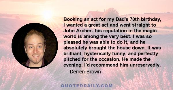 Booking an act for my Dad's 70th birthday, I wanted a great act and went straight to John Archer- his reputation in the magic world is among the very best. I was so pleased he was able to do it, and he absolutely