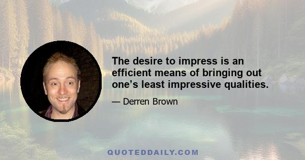 The desire to impress is an efficient means of bringing out one’s least impressive qualities.