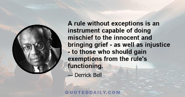 A rule without exceptions is an instrument capable of doing mischief to the innocent and bringing grief - as well as injustice - to those who should gain exemptions from the rule's functioning.