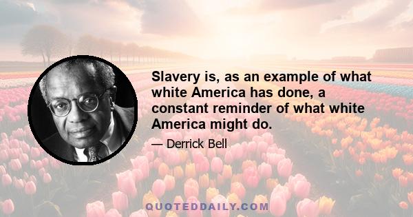 Slavery is, as an example of what white America has done, a constant reminder of what white America might do.