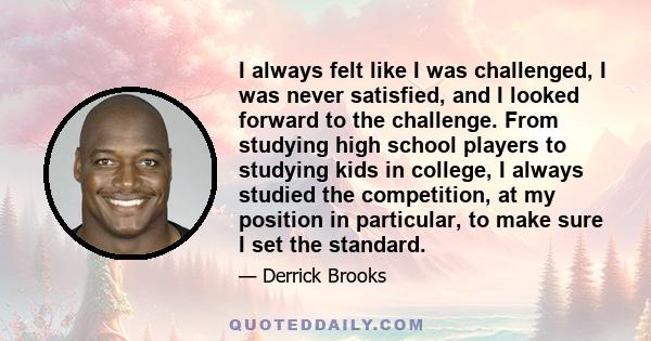 I always felt like I was challenged, I was never satisfied, and I looked forward to the challenge. From studying high school players to studying kids in college, I always studied the competition, at my position in
