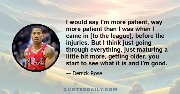 I would say I'm more patient, way more patient than I was when I came in [to the league], before the injuries. But I think just going through everything, just maturing a little bit more, getting older, you start to see