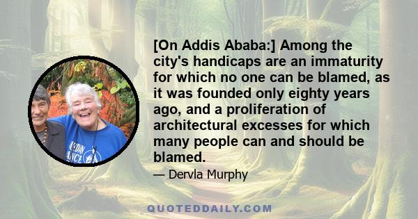 [On Addis Ababa:] Among the city's handicaps are an immaturity for which no one can be blamed, as it was founded only eighty years ago, and a proliferation of architectural excesses for which many people can and should