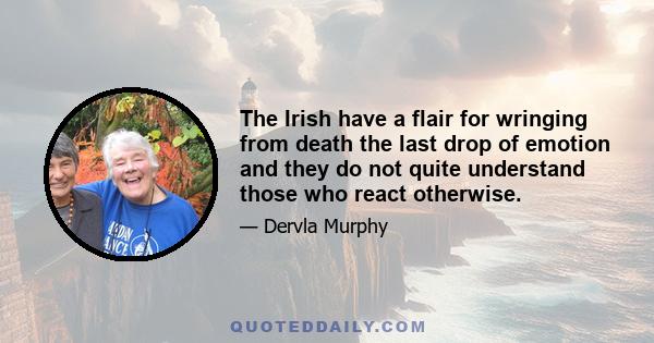 The Irish have a flair for wringing from death the last drop of emotion and they do not quite understand those who react otherwise.