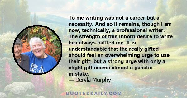 To me writing was not a career but a necessity. And so it remains, though I am now, technically, a professional writer. The strength of this inborn desire to write has always baffled me. It is understandable that the