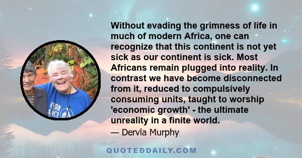 Without evading the grimness of life in much of modern Africa, one can recognize that this continent is not yet sick as our continent is sick. Most Africans remain plugged into reality. In contrast we have become