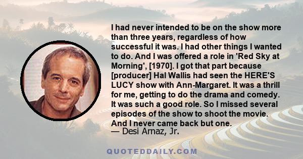 I had never intended to be on the show more than three years, regardless of how successful it was. I had other things I wanted to do. And I was offered a role in 'Red Sky at Morning', [1970]. I got that part because