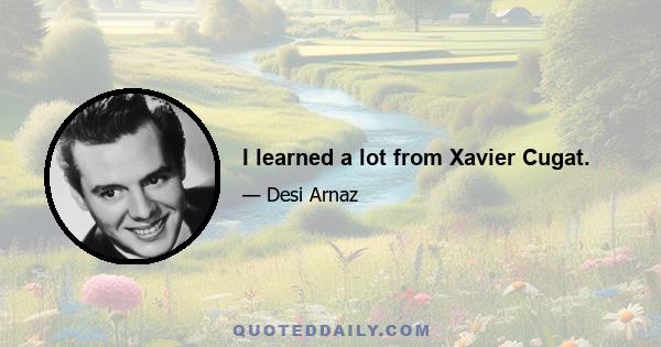 I learned a lot from Xavier Cugat.
