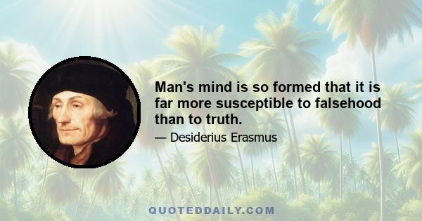 Man's mind is so formed that it is far more susceptible to falsehood than to truth.