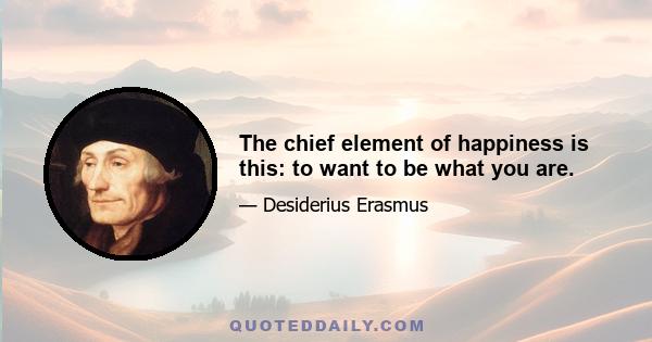 The chief element of happiness is this: to want to be what you are.