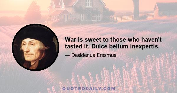 War is sweet to those who haven't tasted it. Dulce bellum inexpertis.