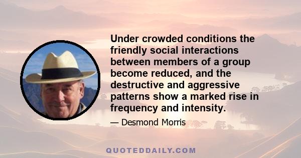 Under crowded conditions the friendly social interactions between members of a group become reduced, and the destructive and aggressive patterns show a marked rise in frequency and intensity.