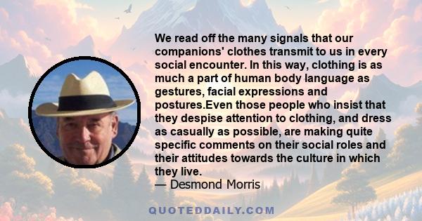 We read off the many signals that our companions' clothes transmit to us in every social encounter. In this way, clothing is as much a part of human body language as gestures, facial expressions and postures.Even those