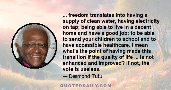 ... freedom translates into having a supply of clean water, having electricity on tap; being able to live in a decent home and have a good job; to be able to send your children to school and to have accessible