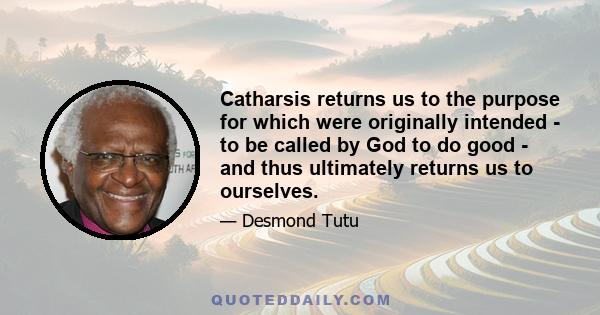 Catharsis returns us to the purpose for which were originally intended - to be called by God to do good - and thus ultimately returns us to ourselves.