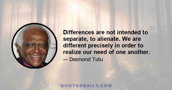 Differences are not intended to separate, to alienate. We are different precisely in order to realize our need of one another.