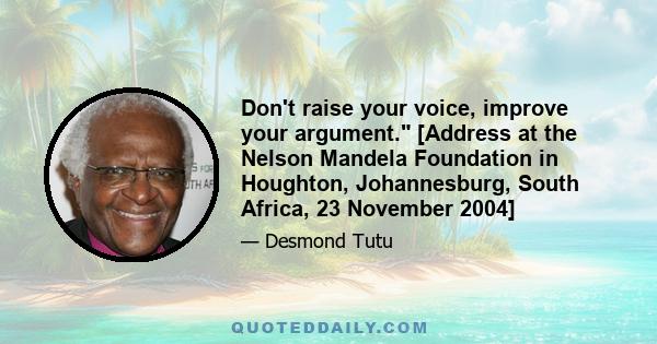 Don't raise your voice, improve your argument. [Address at the Nelson Mandela Foundation in Houghton, Johannesburg, South Africa, 23 November 2004]