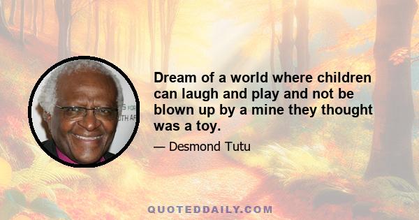 Dream of a world where children can laugh and play and not be blown up by a mine they thought was a toy.