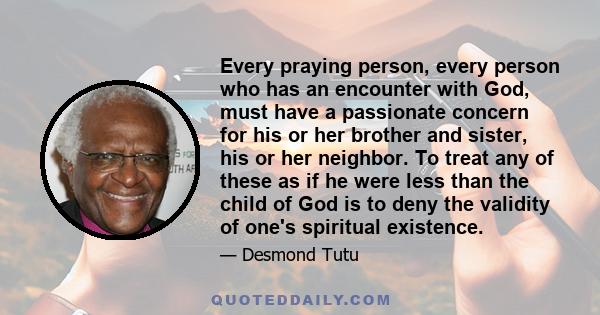 Every praying person, every person who has an encounter with God, must have a passionate concern for his or her brother and sister, his or her neighbor. To treat any of these as if he were less than the child of God is