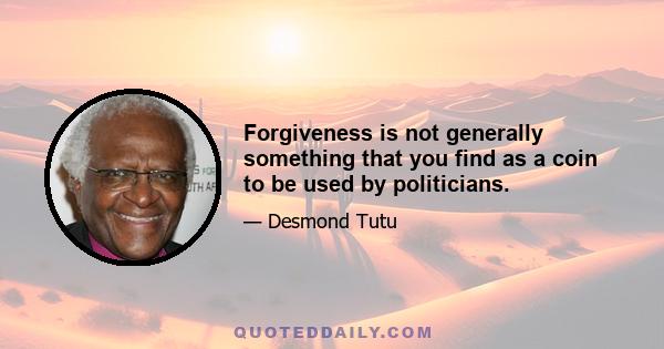 Forgiveness is not generally something that you find as a coin to be used by politicians.