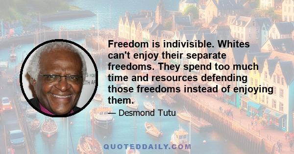 Freedom is indivisible. Whites can't enjoy their separate freedoms. They spend too much time and resources defending those freedoms instead of enjoying them.