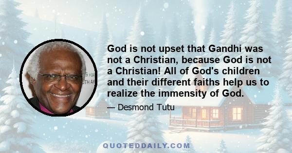 God is not upset that Gandhi was not a Christian, because God is not a Christian! All of God's children and their different faiths help us to realize the immensity of God.