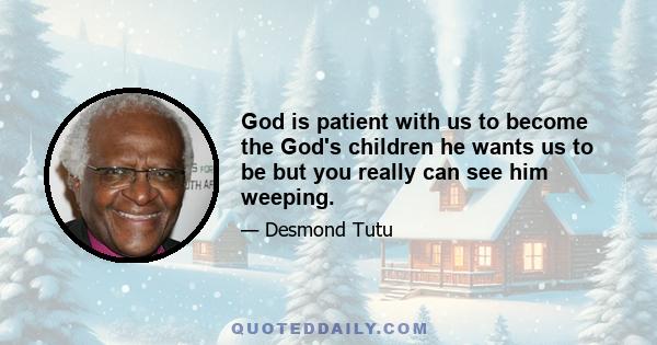 God is patient with us to become the God's children he wants us to be but you really can see him weeping.