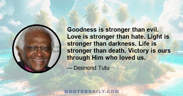 Goodness is stronger than evil. Love is stronger than hate. Light is stronger than darkness. Life is stronger than death. Victory is ours through Him who loved us.