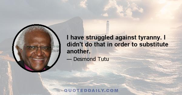 I have struggled against tyranny. I didn't do that in order to substitute another.