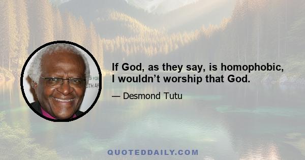 If God, as they say, is homophobic, I wouldn’t worship that God.