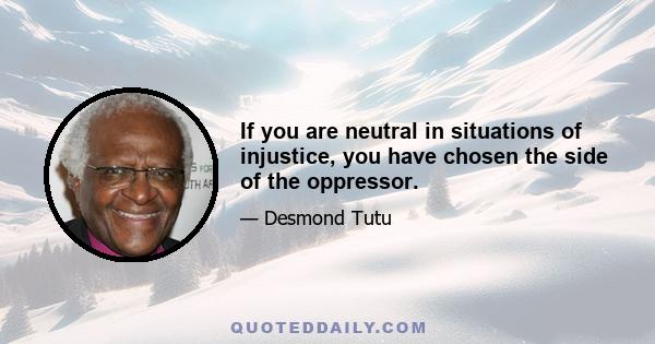 If you are neutral in situations of injustice, you have chosen the side of the oppressor.